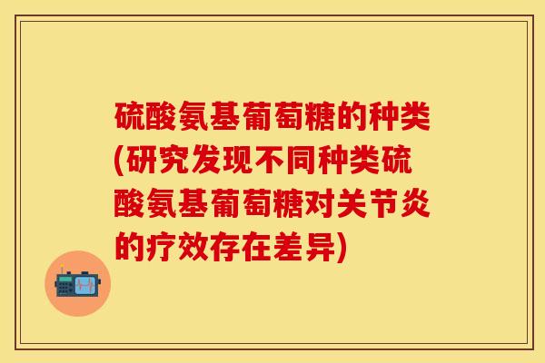 硫酸氨基葡萄糖的种类(研究发现不同种类硫酸氨基葡萄糖对关节炎的疗效存在差异)