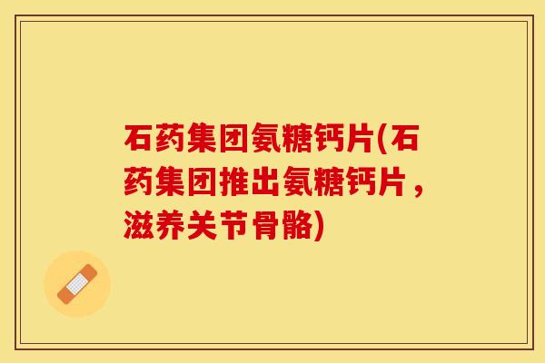 石药集团氨糖钙片(石药集团推出氨糖钙片，滋养关节骨骼)