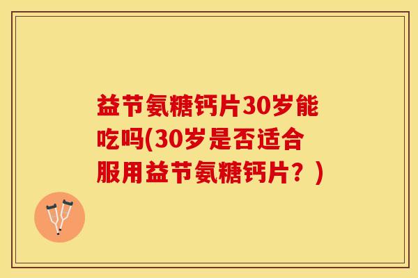 益节氨糖钙片30岁能吃吗(30岁是否适合服用益节氨糖钙片？)