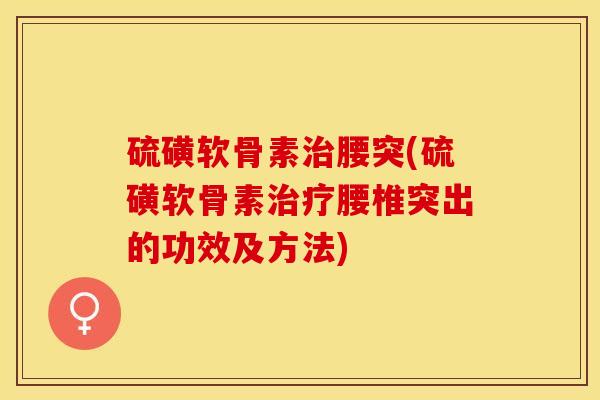 硫磺软骨素治腰突(硫磺软骨素治疗腰椎突出的功效及方法)