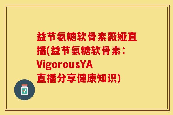 益节氨糖软骨素薇娅直播(益节氨糖软骨素：VigorousYA直播分享健康知识)