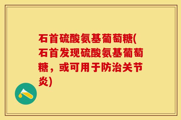 石首硫酸氨基葡萄糖(石首发现硫酸氨基葡萄糖，或可用于防治关节炎)