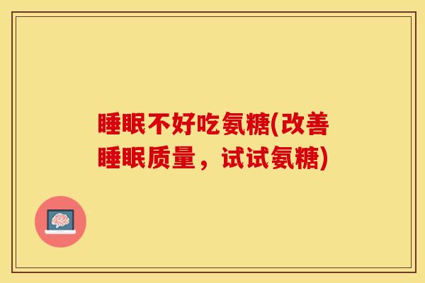 睡眠不好吃氨糖(改善睡眠质量，试试氨糖)