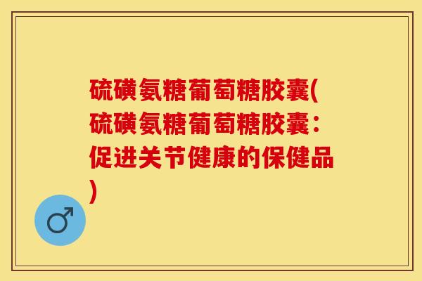 硫磺氨糖葡萄糖胶囊(硫磺氨糖葡萄糖胶囊:促进关节健康的保健品) 硫磺氨糖葡萄糖胶囊(硫磺氨糖葡萄糖胶囊:促进关节健康的保健品)