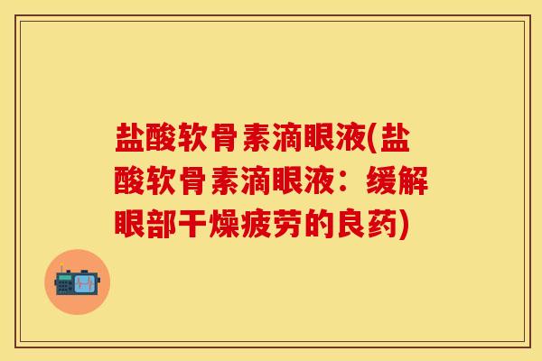 盐酸软骨素滴眼液(盐酸软骨素滴眼液:缓解眼部干燥疲劳的良药) 盐酸软骨素滴眼液(盐酸软骨素滴眼液:缓解眼部干燥疲劳的良药)