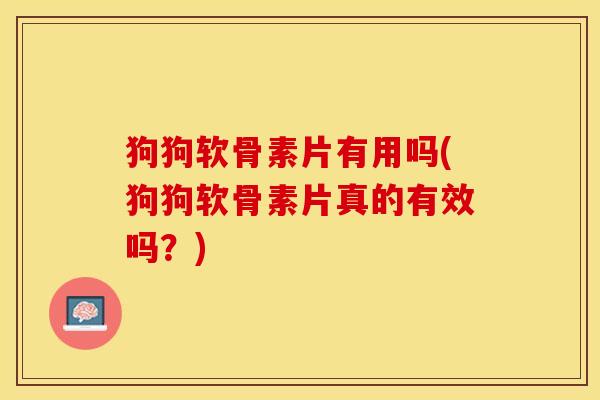 狗狗软骨素片有用吗(狗狗软骨素片真的有效吗？)