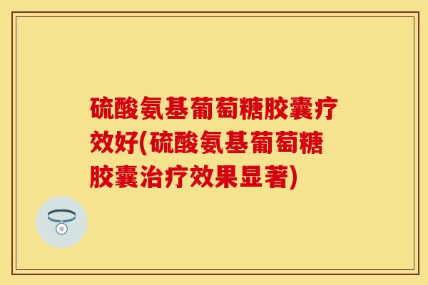 硫酸氨基葡萄糖胶囊疗效好(硫酸氨基葡萄糖胶囊效果显著) 硫酸氨基葡萄糖胶囊疗效好(硫酸氨基葡萄糖胶囊效果显著)