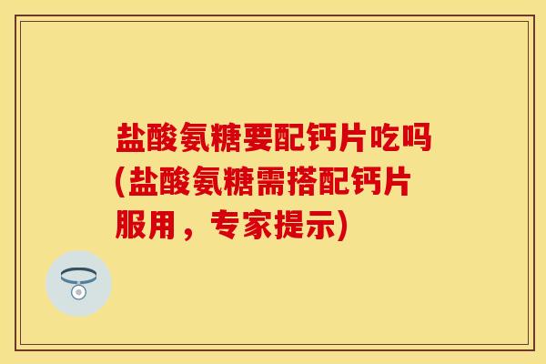 盐酸氨糖要配钙片吃吗(盐酸氨糖需搭配钙片服用，专家提示)