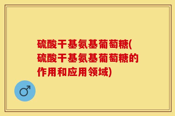 硫酸干基氨基葡萄糖(硫酸干基氨基葡萄糖的作用和应用领域)