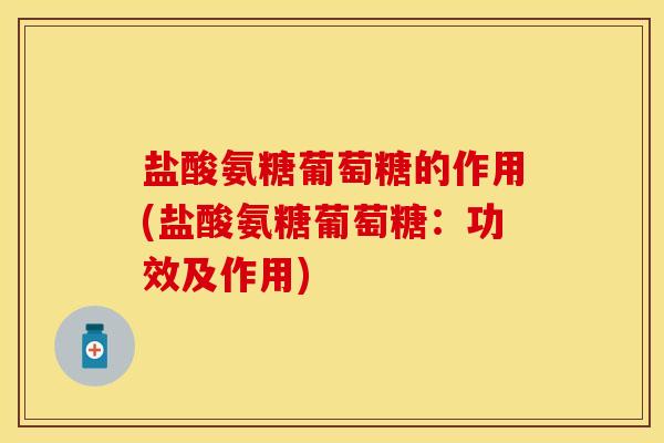 盐酸氨糖葡萄糖的作用(盐酸氨糖葡萄糖：功效及作用)