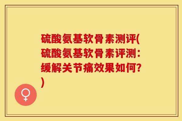 硫酸氨基软骨素测评(硫酸氨基软骨素评测：缓解关节痛效果如何？)