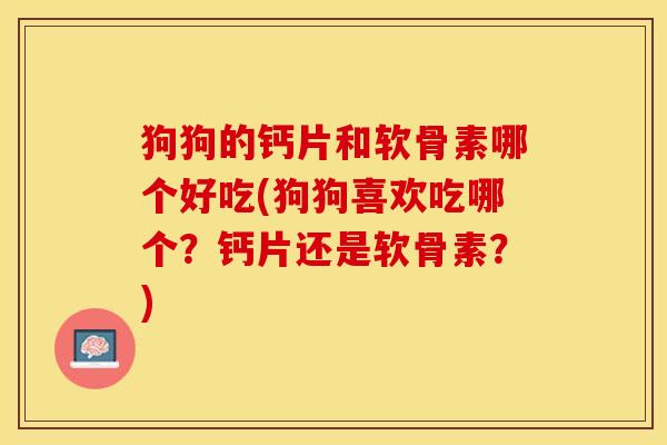 狗狗的钙片和软骨素哪个好吃(狗狗喜欢吃哪个？钙片还是软骨素？)