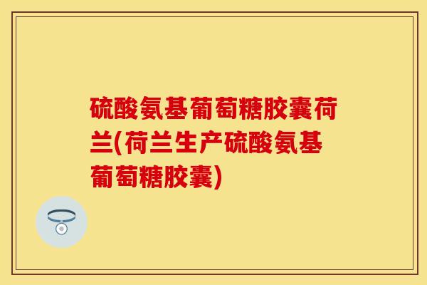 硫酸氨基葡萄糖胶囊荷兰(荷兰生产硫酸氨基葡萄糖胶囊) 硫酸氨基葡萄糖胶囊荷兰(荷兰生产硫酸氨基葡萄糖胶囊)
