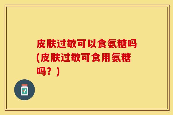 皮肤过敏可以食氨糖吗(皮肤过敏可食用氨糖吗？)