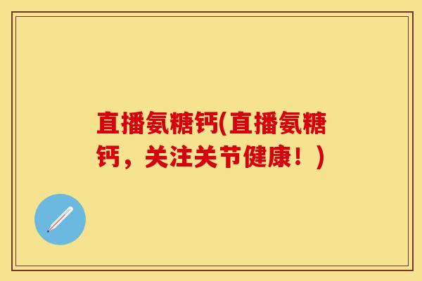 直播氨糖钙(直播氨糖钙，关注关节健康！)
