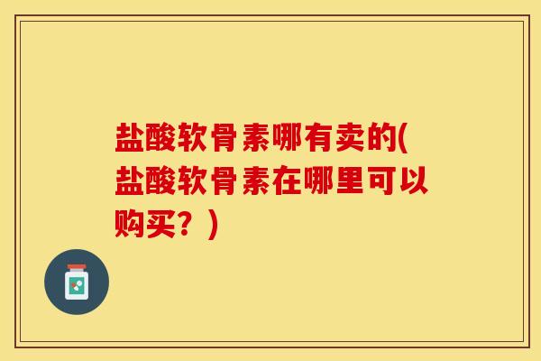 盐酸软骨素哪有卖的(盐酸软骨素在哪里可以购买？)