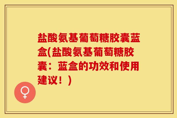盐酸氨基葡萄糖胶囊蓝盒(盐酸氨基葡萄糖胶囊：蓝盒的功效和使用建议！)