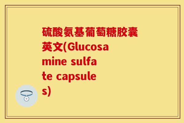 硫酸氨基葡萄糖胶囊 英文(Glucosamine sulfate capsules)