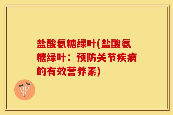 盐酸氨糖绿叶(盐酸氨糖绿叶：预防关节疾病的有效营养素)