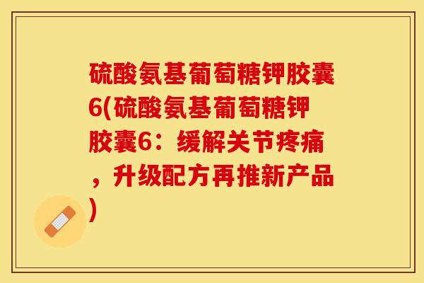 硫酸氨基葡萄糖钾胶囊6(硫酸氨基葡萄糖钾胶囊6：缓解关节疼痛，升级配方再推新产品)