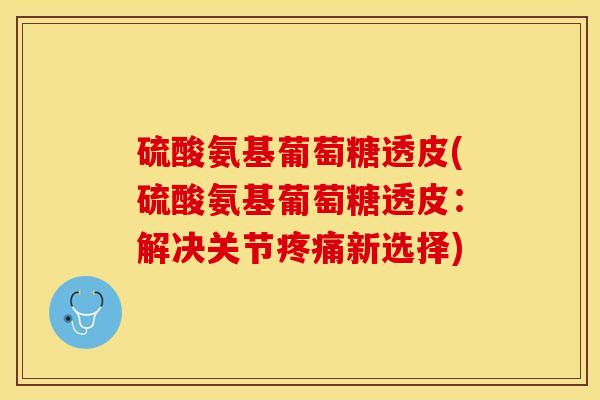 硫酸氨基葡萄糖透皮(硫酸氨基葡萄糖透皮：解决关节疼痛新选择)