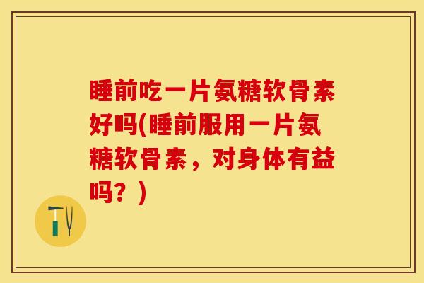 睡前吃一片氨糖软骨素好吗(睡前服用一片氨糖软骨素，对身体有益吗？)