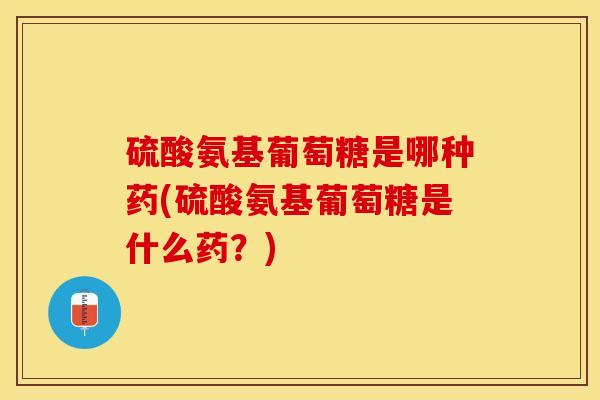 硫酸氨基葡萄糖是哪种药(硫酸氨基葡萄糖是什么药？)