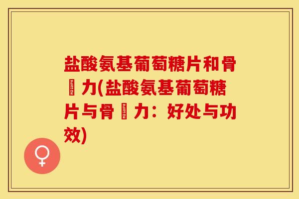 盐酸氨基葡萄糖片和骨維力(盐酸氨基葡萄糖片与骨維力：好处与功效)