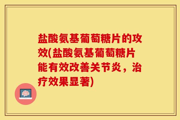 盐酸氨基葡萄糖片的攻效(盐酸氨基葡萄糖片能有效改善关节炎，治疗效果显著)
