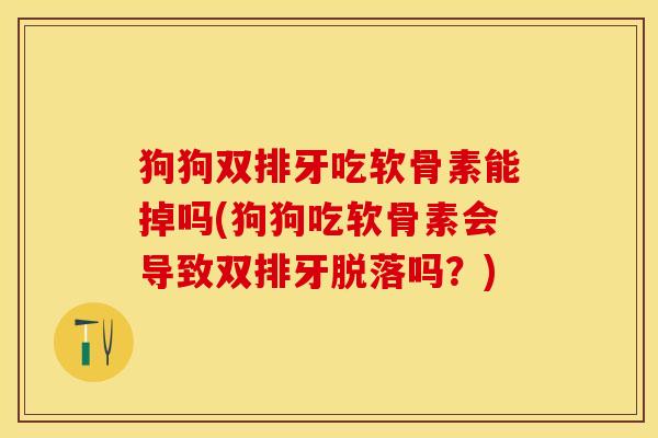 狗狗双排牙吃软骨素能掉吗(狗狗吃软骨素会导致双排牙脱落吗？)