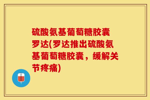硫酸氨基葡萄糖胶囊 罗达(罗达推出硫酸氨基葡萄糖胶囊，缓解关节疼痛)