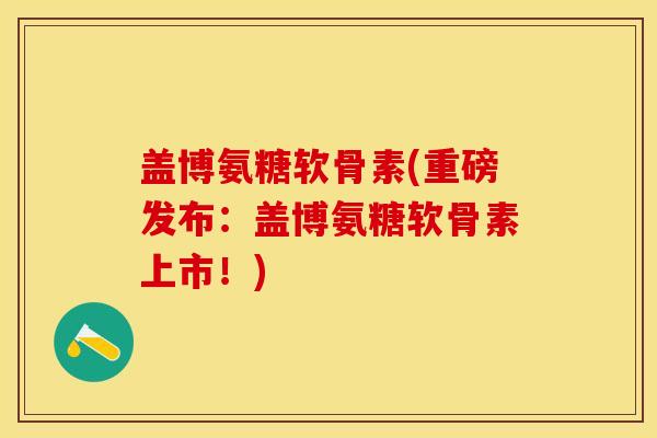 盖博氨糖软骨素(重磅发布：盖博氨糖软骨素上市！)