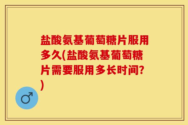 盐酸氨基葡萄糖片服用多久(盐酸氨基葡萄糖片需要服用多长时间?) 盐酸氨基葡萄糖片服用多久(盐酸氨基葡萄糖片需要服用多长时间?)