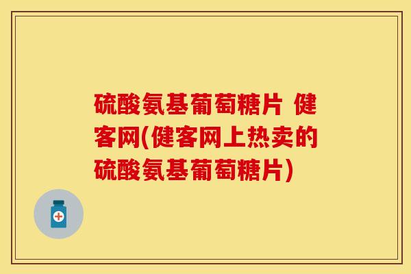 硫酸氨基葡萄糖片 健客网(健客网上热卖的硫酸氨基葡萄糖片) 硫酸氨基葡萄糖片 健客网(健客网上热卖的硫酸氨基葡萄糖片)