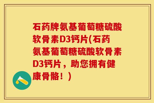 石药牌氨基葡萄糖硫酸软骨素D3钙片(石药氨基葡萄糖硫酸软骨素D3钙片,助您拥有健康骨骼!) 石药牌氨基葡萄糖硫酸软骨素D3钙片(石药氨基葡萄糖硫酸软骨素D3钙片,助您拥有健康骨骼!)