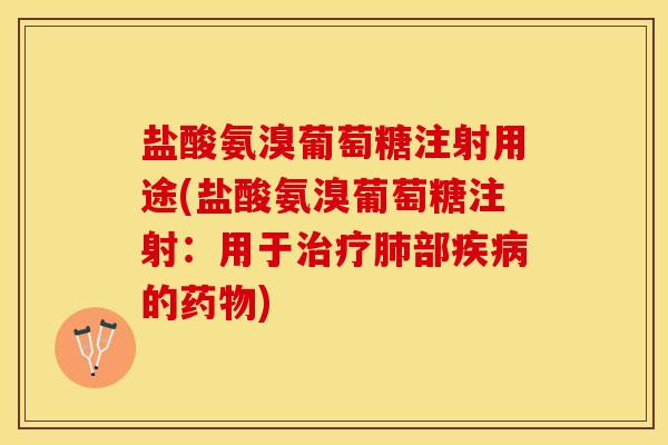 盐酸氨溴葡萄糖注射用途(盐酸氨溴葡萄糖注射：用于治疗肺部疾病的药物)
