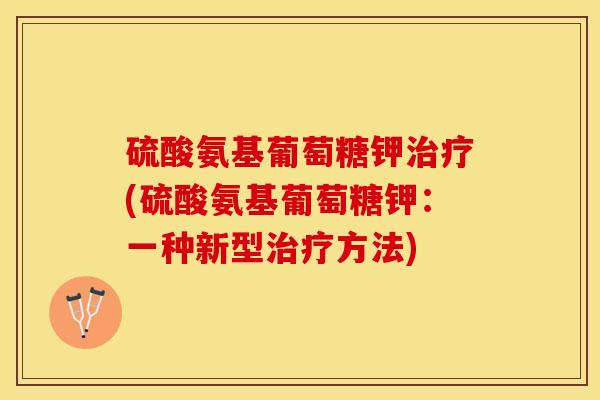 硫酸氨基葡萄糖钾(硫酸氨基葡萄糖钾:一种新型方法) 硫酸氨基葡萄糖钾(硫酸氨基葡萄糖钾:一种新型方法)