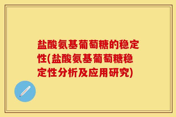 盐酸氨基葡萄糖的稳定性(盐酸氨基葡萄糖稳定性分析及应用研究)
