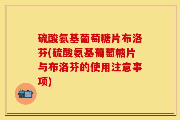 硫酸氨基葡萄糖片布洛芬(硫酸氨基葡萄糖片与布洛芬的使用注意事项)