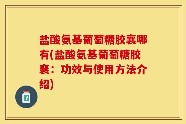 盐酸氨基葡萄糖胶襄哪有(盐酸氨基葡萄糖胶襄：功效与使用方法介绍)