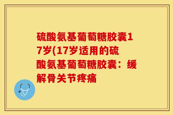 硫酸氨基葡萄糖胶囊17岁(17岁适用的硫酸氨基葡萄糖胶囊：缓解骨关节疼痛