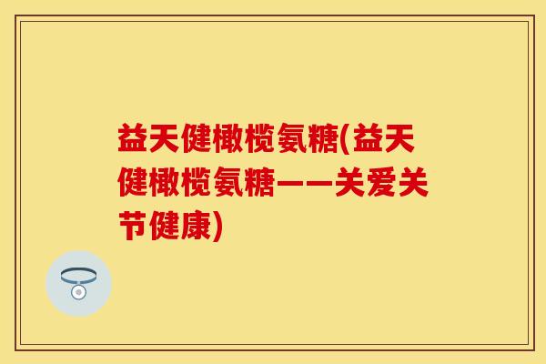 益天健橄榄氨糖(益天健橄榄氨糖——关爱关节健康) 益天健橄榄氨糖(益天健橄榄氨糖——关爱关节健康)