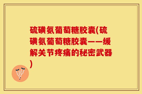硫磺氨葡萄糖胶囊(硫磺氨葡萄糖胶囊——缓解关节的秘密武器) 硫磺氨葡萄糖胶囊(硫磺氨葡萄糖胶囊——缓解关节的秘密武器)