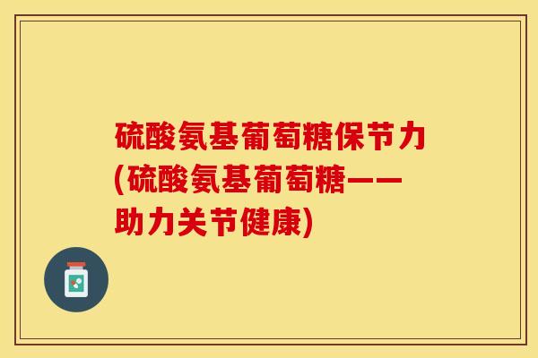硫酸氨基葡萄糖保节力(硫酸氨基葡萄糖——助力关节健康) 硫酸氨基葡萄糖保节力(硫酸氨基葡萄糖——助力关节健康)