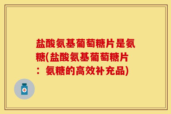 盐酸氨基葡萄糖片是氨糖(盐酸氨基葡萄糖片：氨糖的高效补充品)