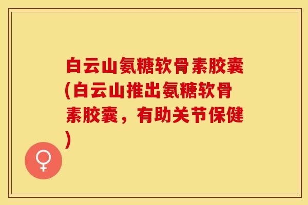 白云山氨糖软骨素胶囊(白云山推出氨糖软骨素胶囊，有助关节保健)