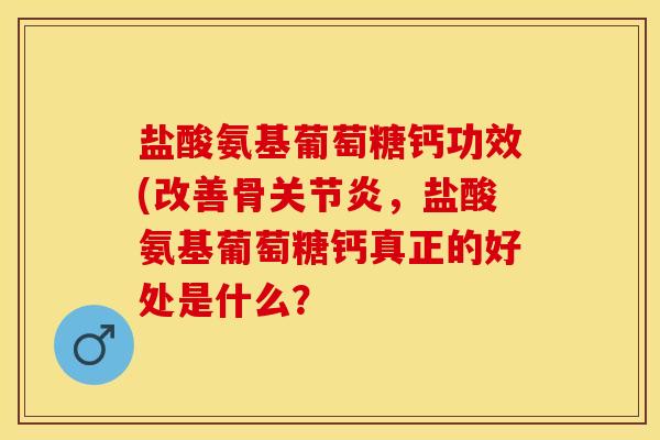 盐酸氨基葡萄糖钙功效(改善骨关节炎，盐酸氨基葡萄糖钙真正的好处是什么？