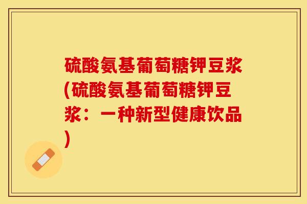 硫酸氨基葡萄糖钾豆浆(硫酸氨基葡萄糖钾豆浆：一种新型健康饮品)