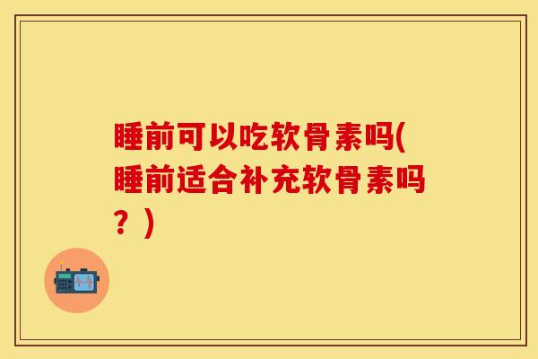 睡前可以吃软骨素吗(睡前适合补充软骨素吗？)