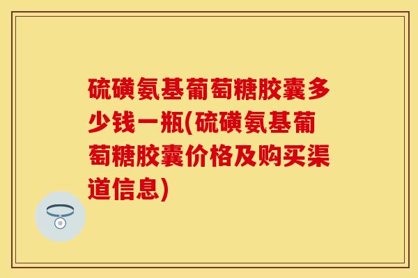 硫磺氨基葡萄糖胶囊多少钱一瓶(硫磺氨基葡萄糖胶囊价格及购买渠道信息)